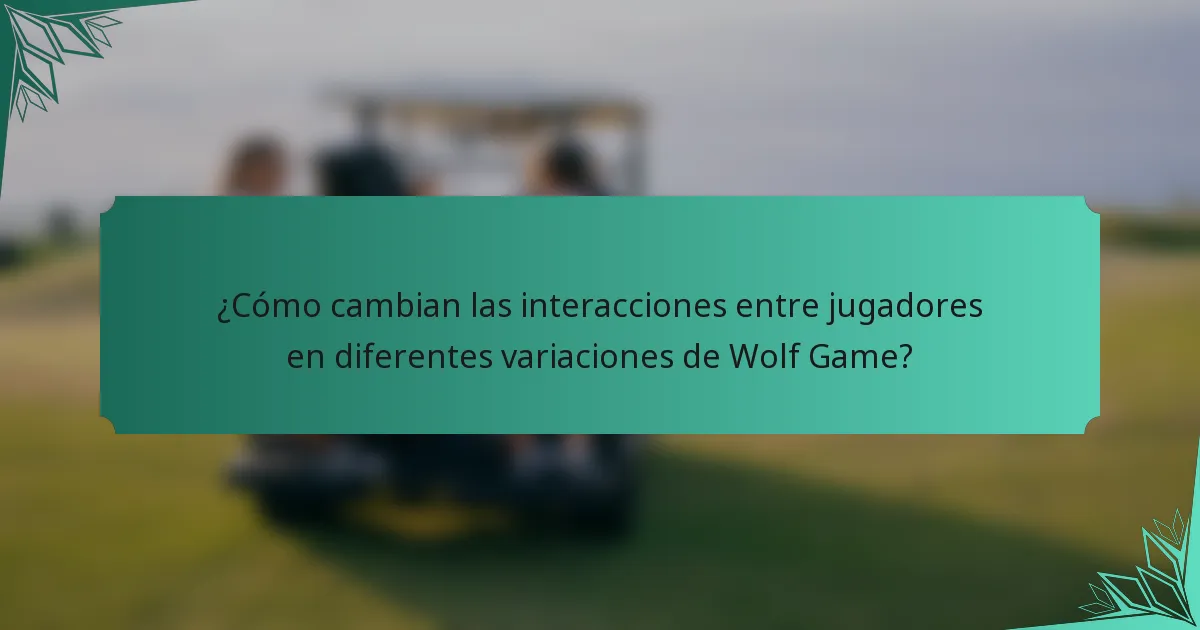 ¿Cómo cambian las interacciones entre jugadores en diferentes variaciones de Wolf Game?