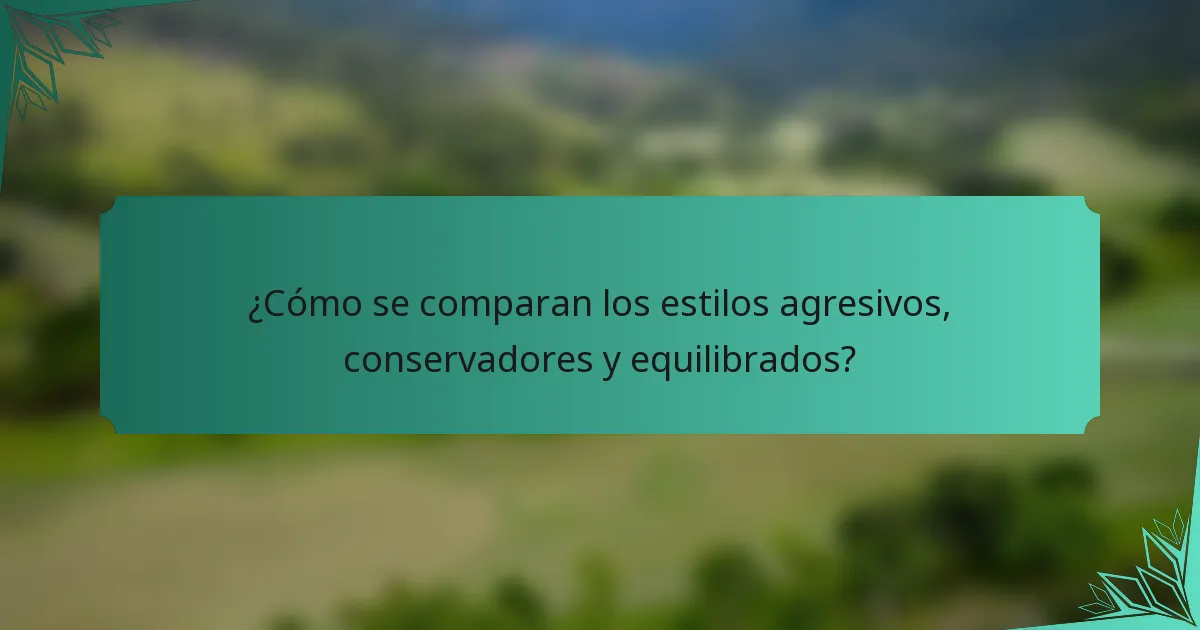 ¿Cómo se comparan los estilos agresivos, conservadores y equilibrados?