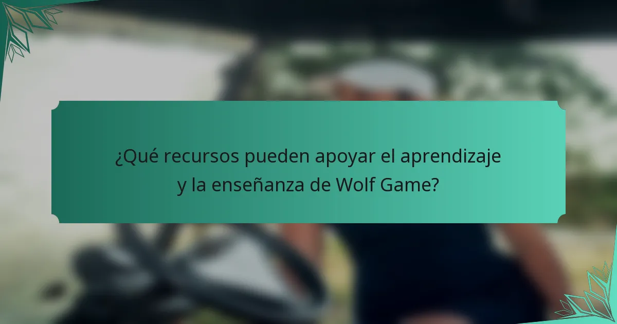 ¿Qué recursos pueden apoyar el aprendizaje y la enseñanza de Wolf Game?